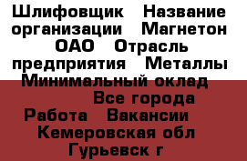 Шлифовщик › Название организации ­ Магнетон, ОАО › Отрасль предприятия ­ Металлы › Минимальный оклад ­ 20 000 - Все города Работа » Вакансии   . Кемеровская обл.,Гурьевск г.